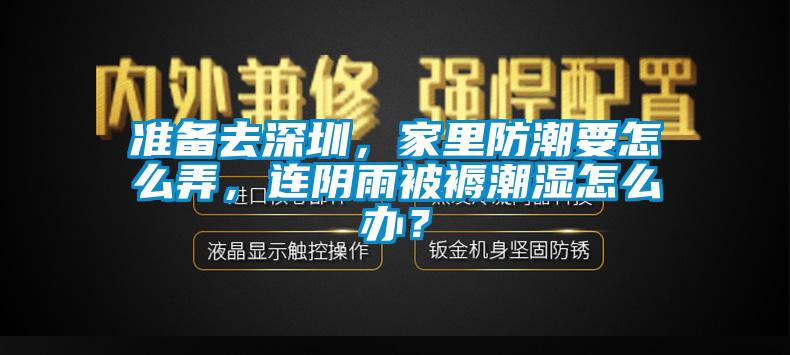 準(zhǔn)備去深圳，家里防潮要怎么弄，連陰雨被褥潮濕怎么辦？