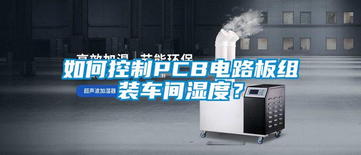 如何控制PCB電路板組裝車(chē)間濕度？