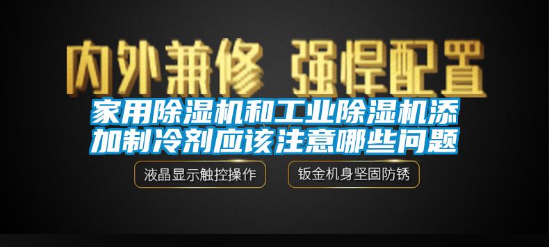 家用除濕機和工業(yè)除濕機添加制冷劑應(yīng)該注意哪些問題