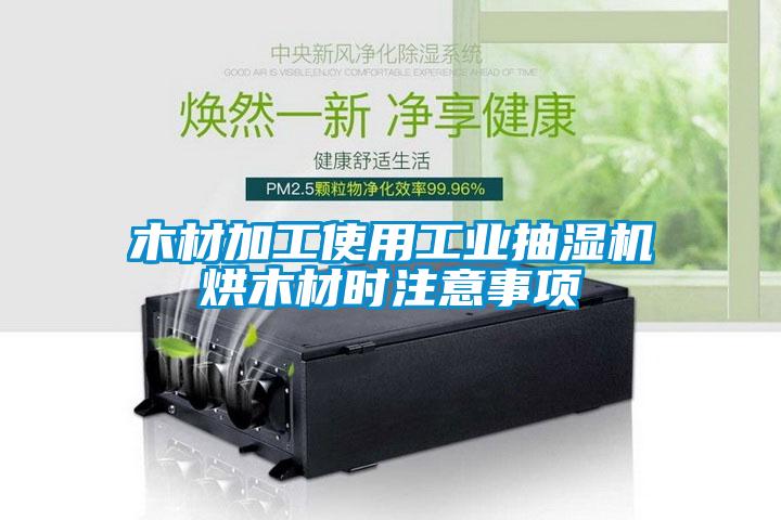 木材加工使用工業(yè)抽濕機(jī)烘木材時注意事項