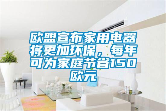 歐盟宣布家用電器將更加環(huán)保，每年可為家庭節(jié)省150歐元