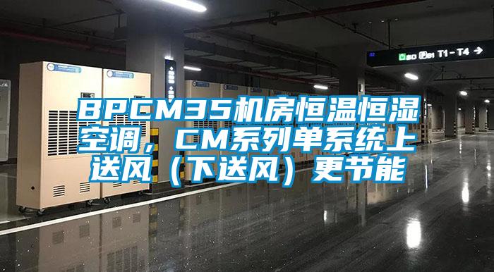 BPCM35機(jī)房恒溫恒濕空調(diào)，CM系列單系統(tǒng)上送風(fēng)（下送風(fēng)）更節(jié)能