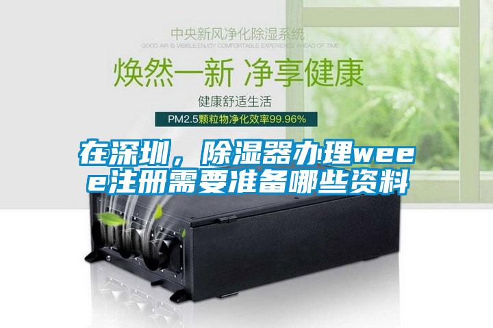 在深圳，除濕器辦理weee注冊需要準備哪些資料