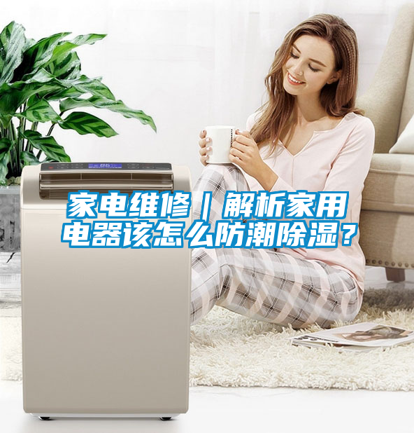 家電維修｜解析家用電器該怎么防潮除濕？