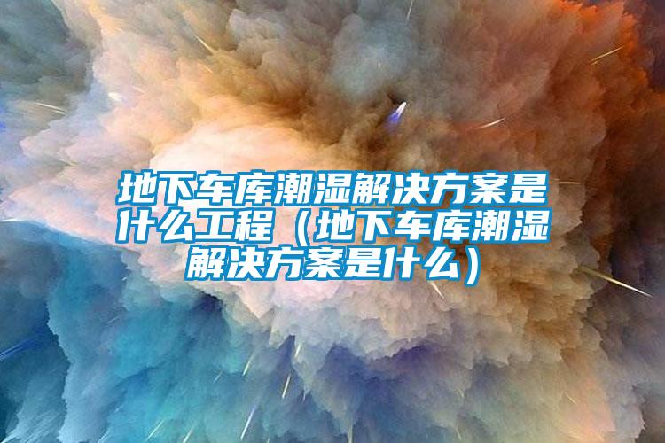 地下車庫(kù)潮濕解決方案是什么工程（地下車庫(kù)潮濕解決方案是什么）