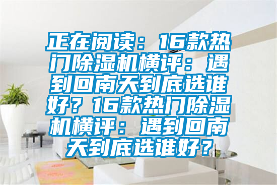 正在閱讀：16款熱門除濕機(jī)橫評：遇到回南天到底選誰好？16款熱門除濕機(jī)橫評：遇到回南天到底選誰好？