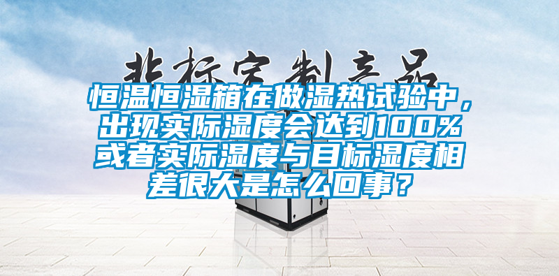 恒溫恒濕箱在做濕熱試驗(yàn)中，出現(xiàn)實(shí)際濕度會(huì)達(dá)到100%或者實(shí)際濕度與目標(biāo)濕度相差很大是怎么回事？