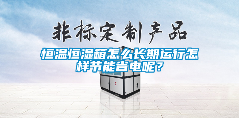 恒溫恒濕箱怎么長(zhǎng)期運(yùn)行怎樣節(jié)能省電呢？