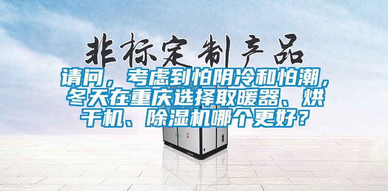 請問，考慮到怕陰冷和怕潮，冬天在重慶選擇取暖器、烘干機(jī)、除濕機(jī)哪個更好？