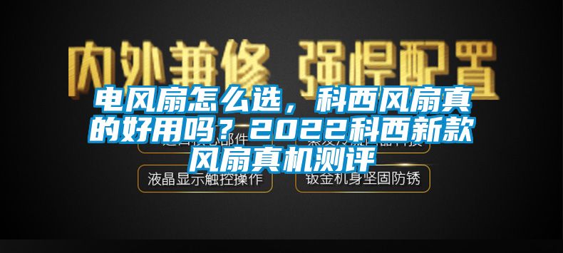 電風(fēng)扇怎么選，科西風(fēng)扇真的好用嗎？2022科西新款風(fēng)扇真機(jī)測評(píng)