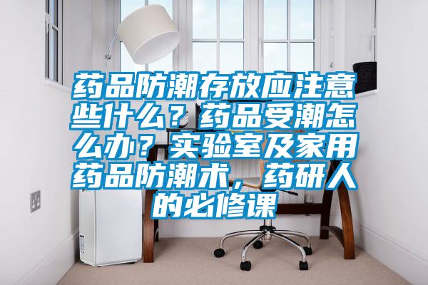 藥品防潮存放應(yīng)注意些什么？藥品受潮怎么辦？實驗室及家用藥品防潮術(shù)，藥研人的必修課