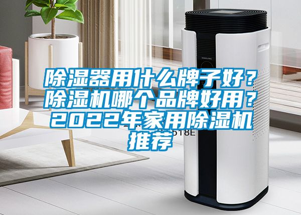 除濕器用什么牌子好？除濕機哪個品牌好用？2022年家用除濕機推薦