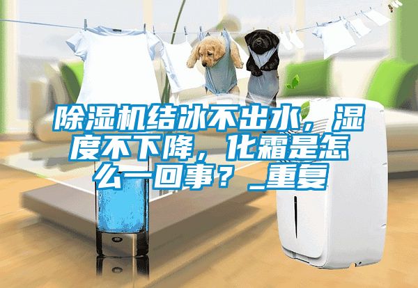 除濕機結(jié)冰不出水，濕度不下降，化霜是怎么一回事？_重復(fù)