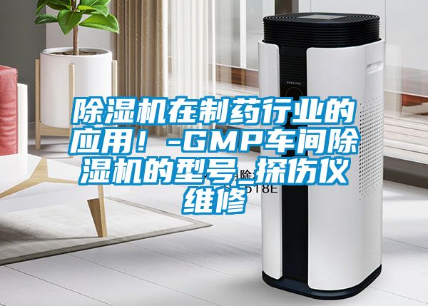 除濕機(jī)在制藥行業(yè)的應(yīng)用！-GMP車(chē)間除濕機(jī)的型號(hào)_探傷儀維修